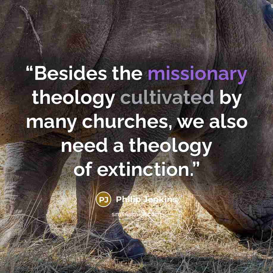 “Besides the missionary theology cultivated by many churches, we also need a theology of extinction.” quote by Philip Jenkins
