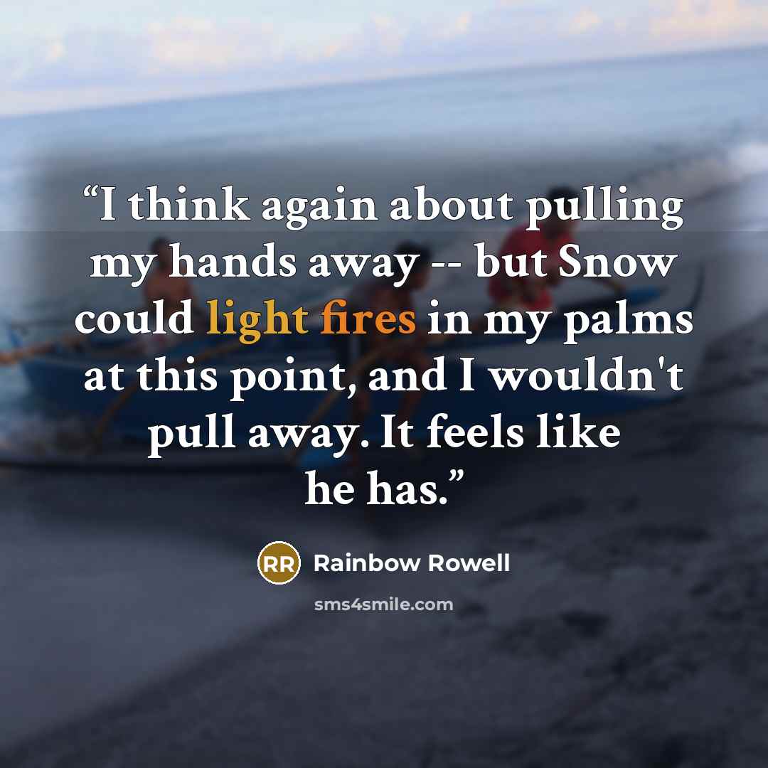 “I think again about pulling my hands away -- but Snow could light fires in my palms at this point, and I wouldn't pull away. It feels like he has.” quote by Rainbow Rowell