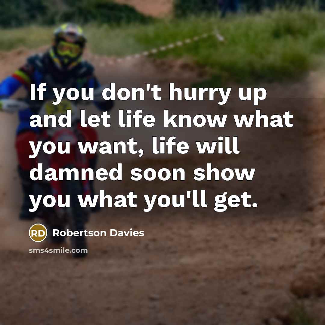 “If you don't hurry up and let life know what you want, life will damned soon show you what you'll get.” quote by Robertson Davies