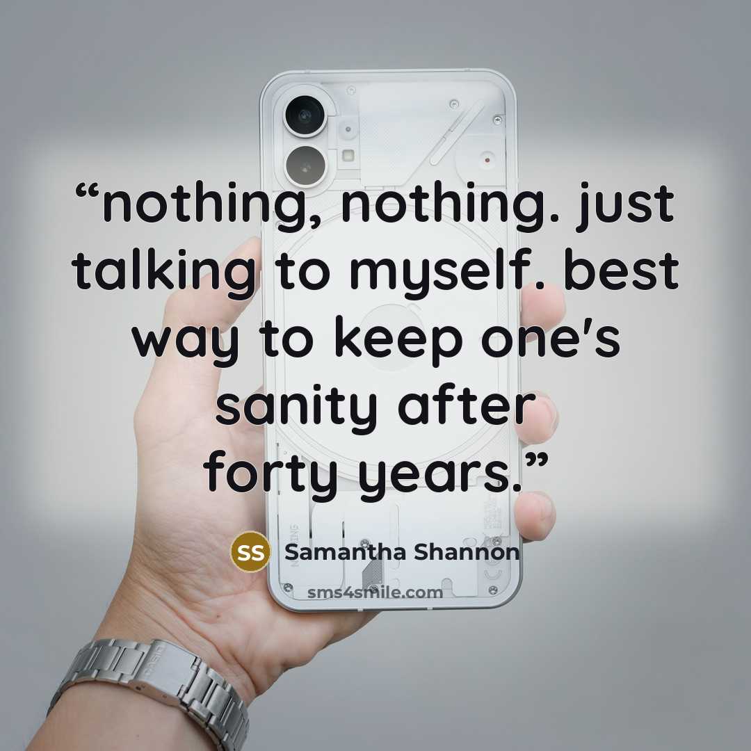 “nothing, nothing. just talking to myself. best way to keep one's sanity after forty years.” quote by Samantha Shannon