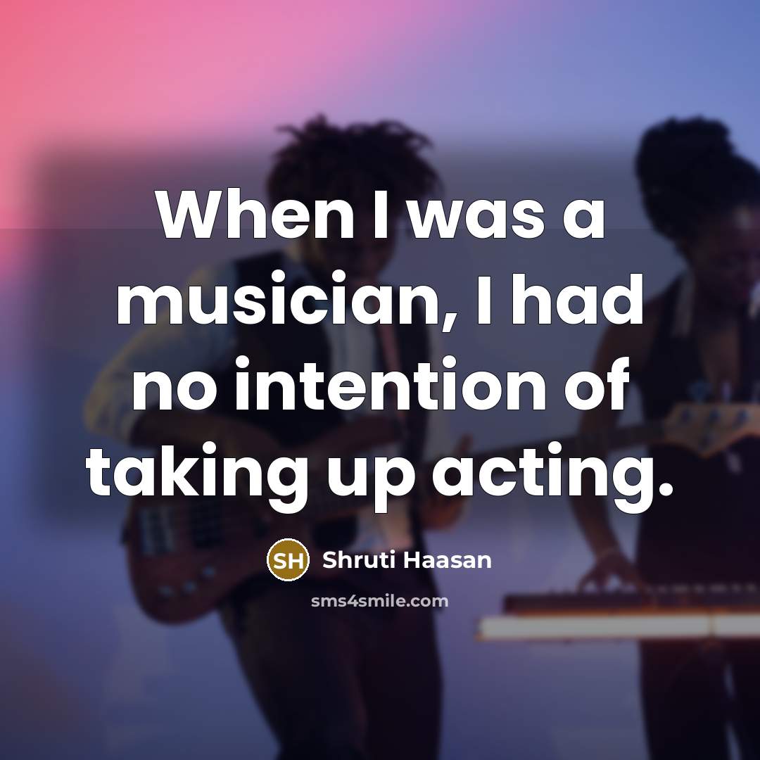 “When I was a musician, I had no intention of…” quote by Shruti Haasan