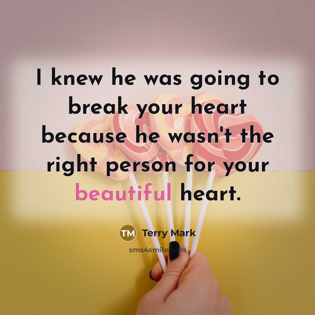 “I knew he was going to break your heart because he wasn't the right person for your beautiful heart.” quote by Terry Mark