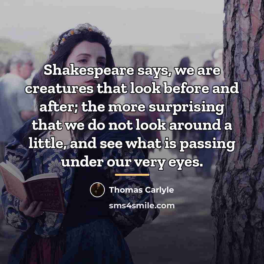 “Shakespeare says, we are creatures that look before and after;…” quote by Thomas Carlyle
