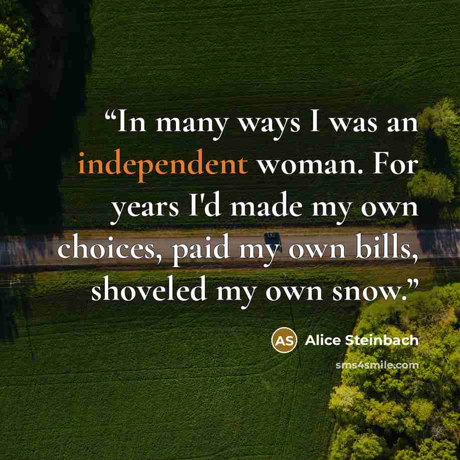 “In many ways I was an independent woman. For years I'd made my own choices, paid my own bills, shoveled my own snow.” quote by Alice Steinbach