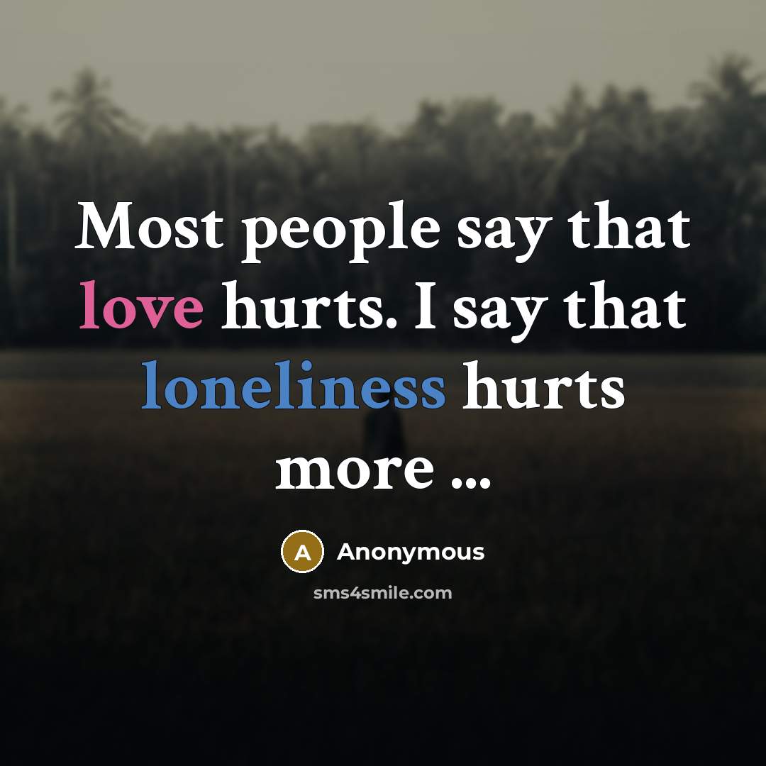 “Most people say that love hurts. I say that loneliness hurts more ...” quote by Anonymous