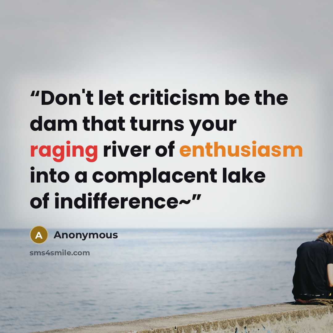 “Don't let criticism be the dam that turns your raging river of enthusiasm into a complacent lake of indifference~” quote by Anonymous
