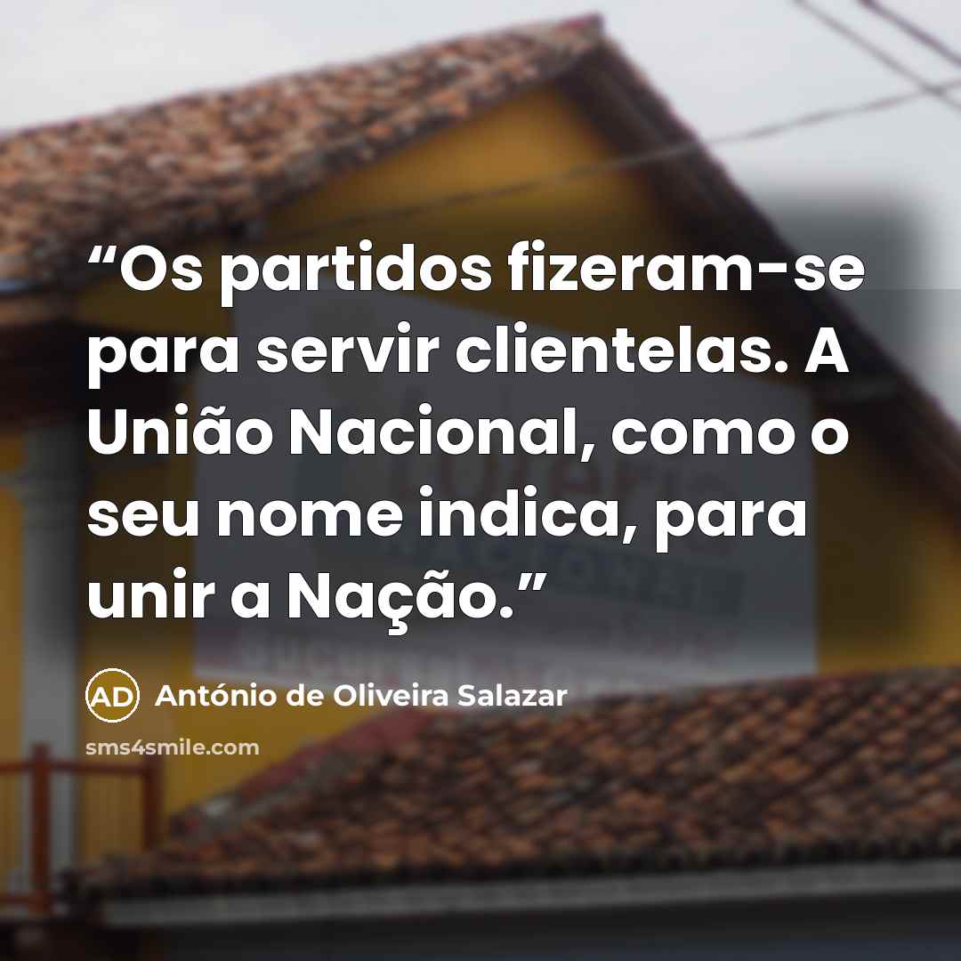 “Os partidos fizeram-se para servir clientelas. A União Nacional, como o seu nome indica, para unir a Nação.” quote by António de Oliveira Salazar