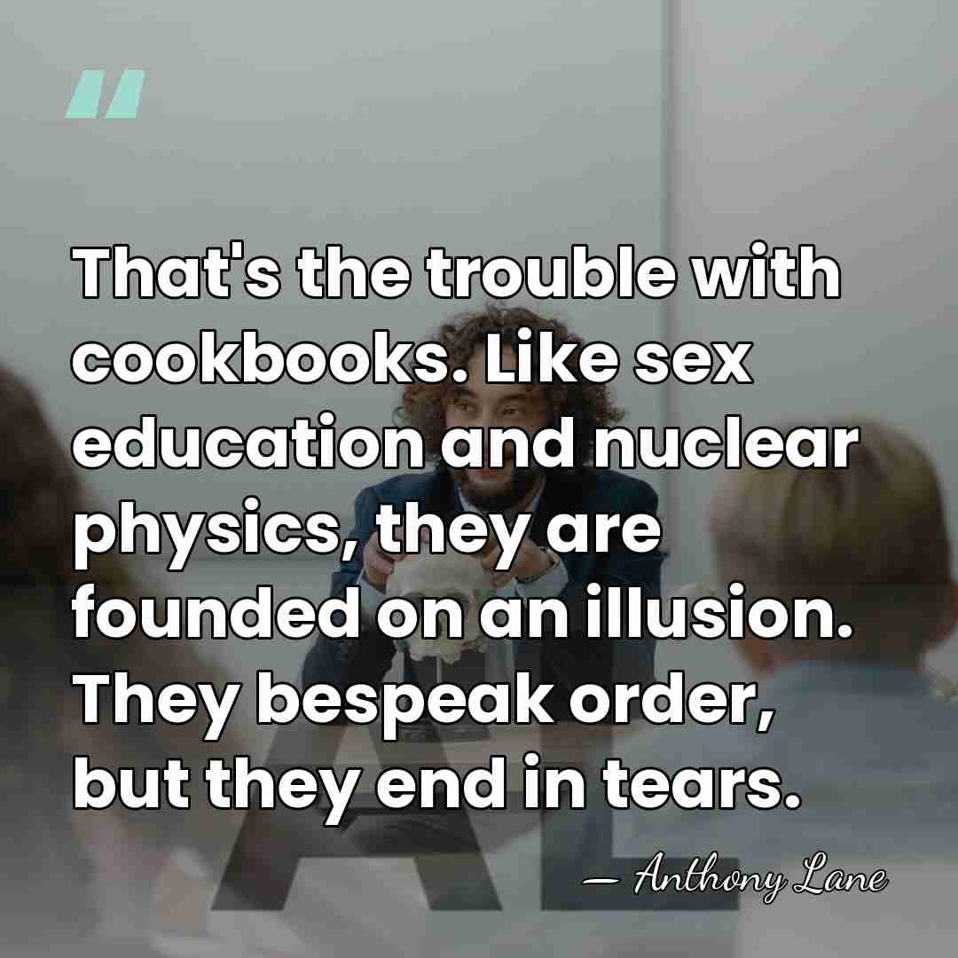 That's the trouble with cookbooks. Like sex education and nuclear physics, they&hellip; - Anthony Lane