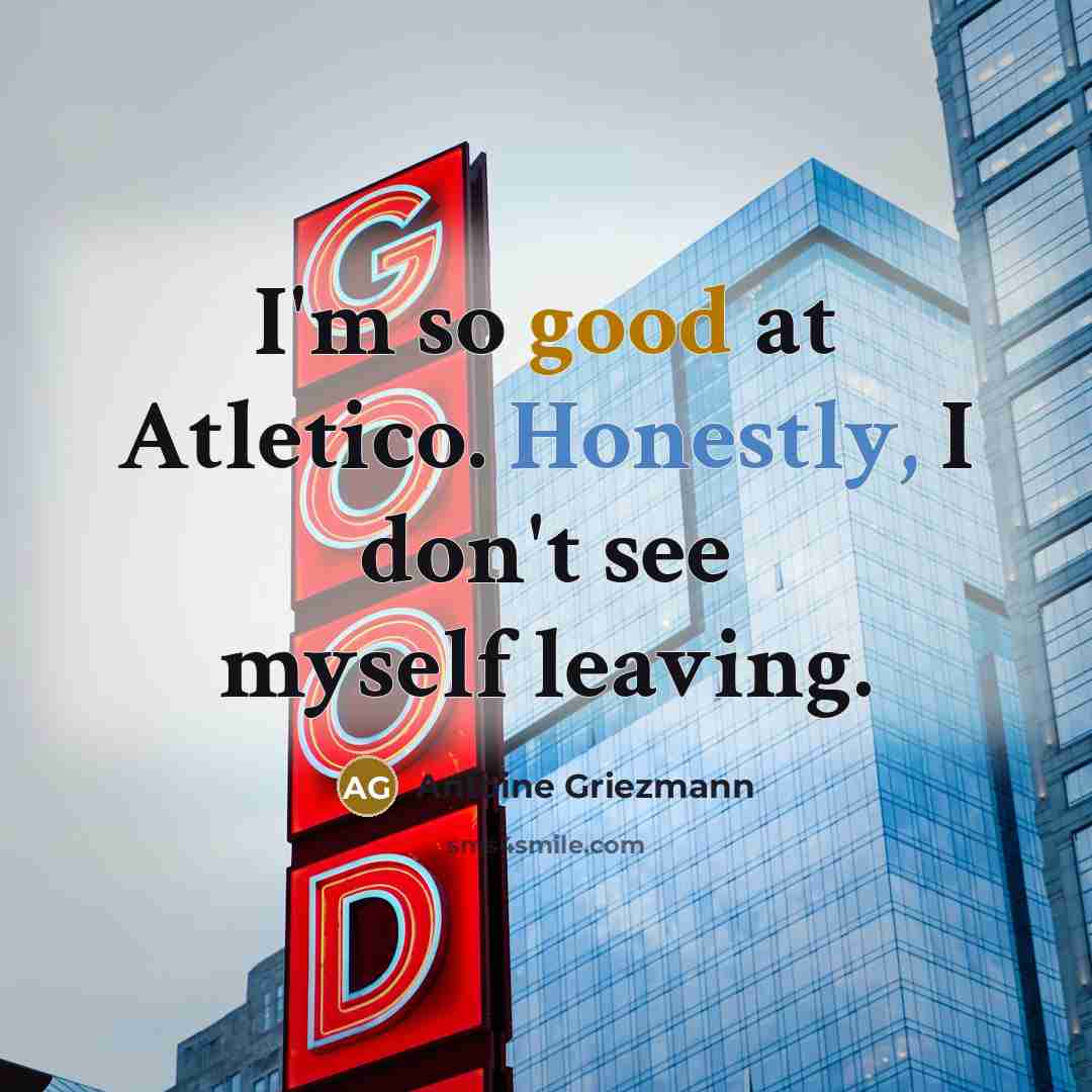“I'm so good at Atletico. Honestly, I don't see myself leaving.” quote by Antoine Griezmann
