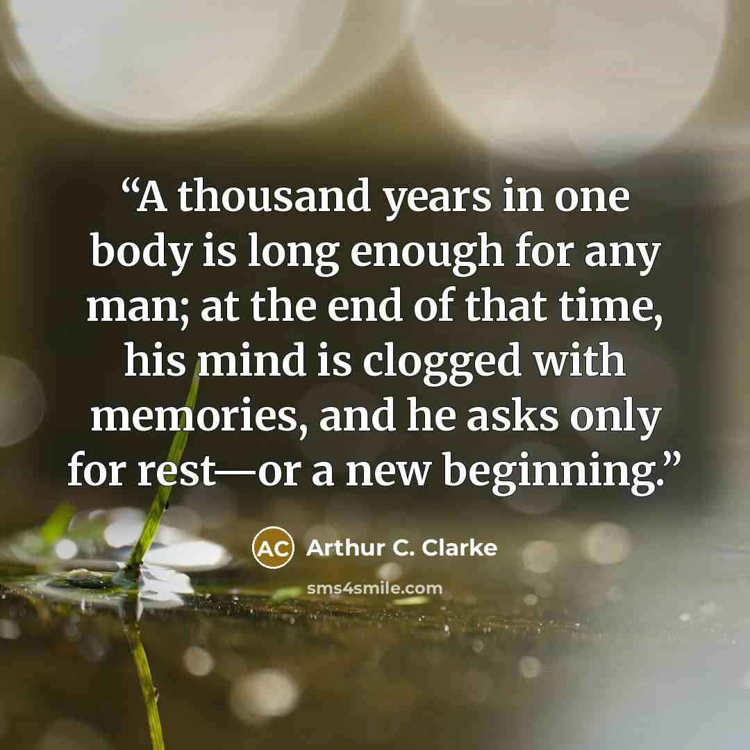 “A thousand years in one body is long enough for any man; at the end of that time, his mind is clogged with memories, and he asks only for rest—or a new beginning.” quote by Arthur C. Clarke