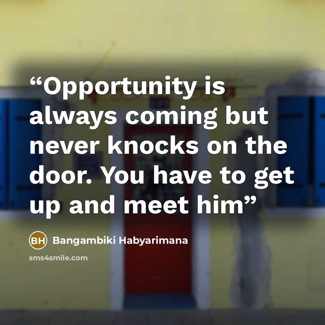“Opportunity is always coming but never knocks on the door. You have to get up and meet him” quote by Bangambiki Habyarimana