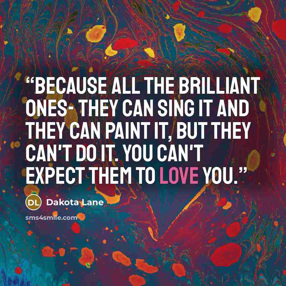 “Because all the brilliant ones- they can sing it and they can paint it, but they can't do it. You can't expect them to love you.” quote by Dakota Lane