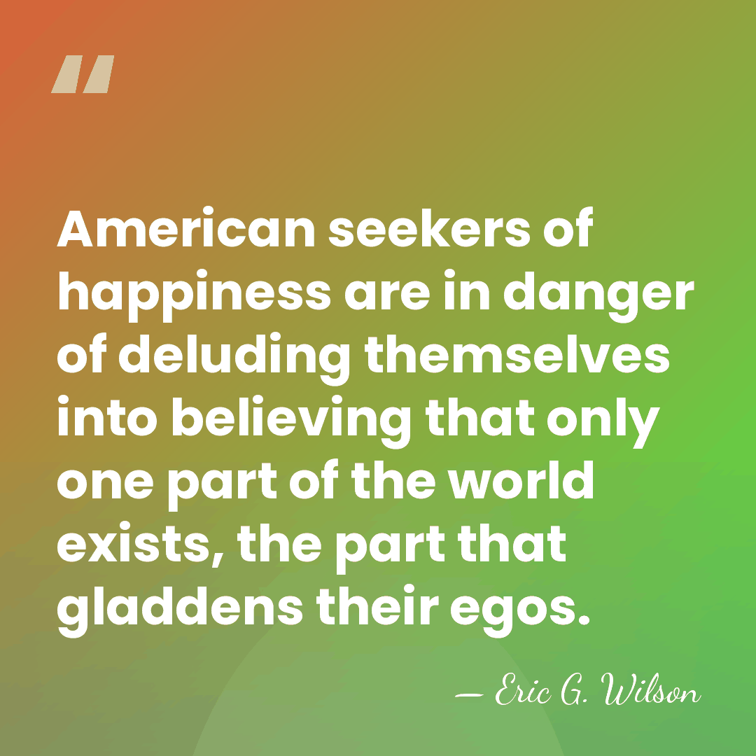 American seekers of happiness are in danger of deluding themselves into believing&hellip; - Eric G. Wilson