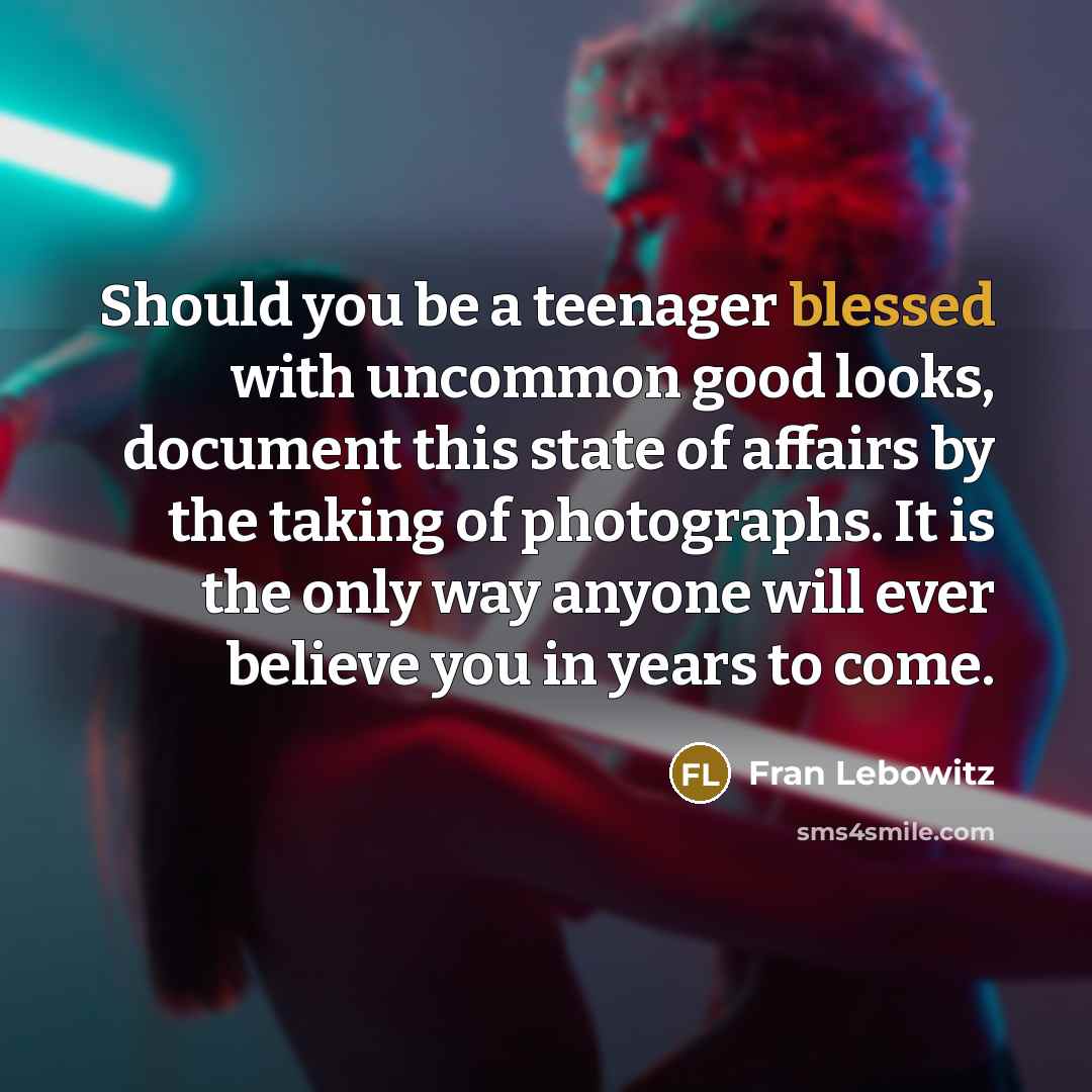 “Should you be a teenager blessed with uncommon good looks,…” quote by Fran Lebowitz