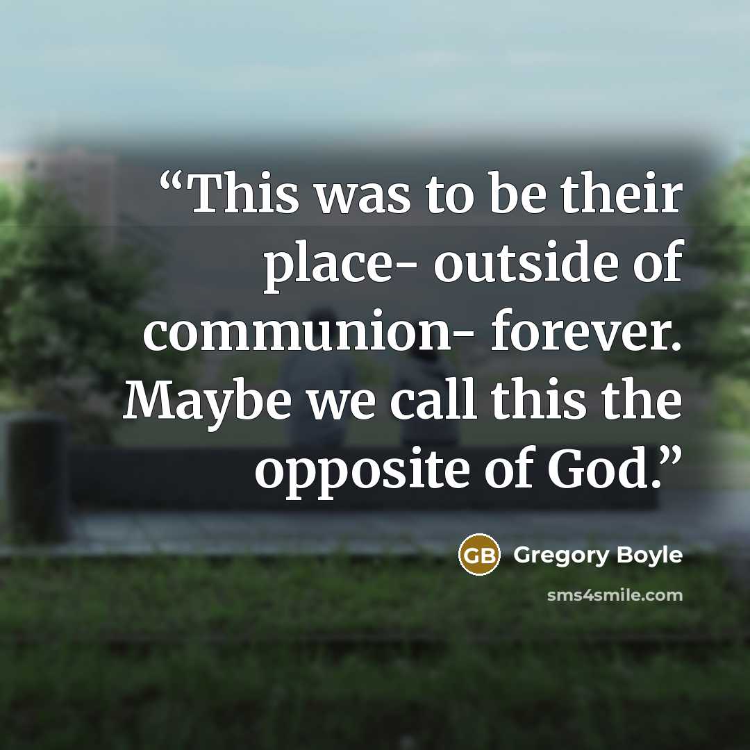 “This was to be their place- outside of communion- forever. Maybe we call this the opposite of God.” quote by Gregory Boyle