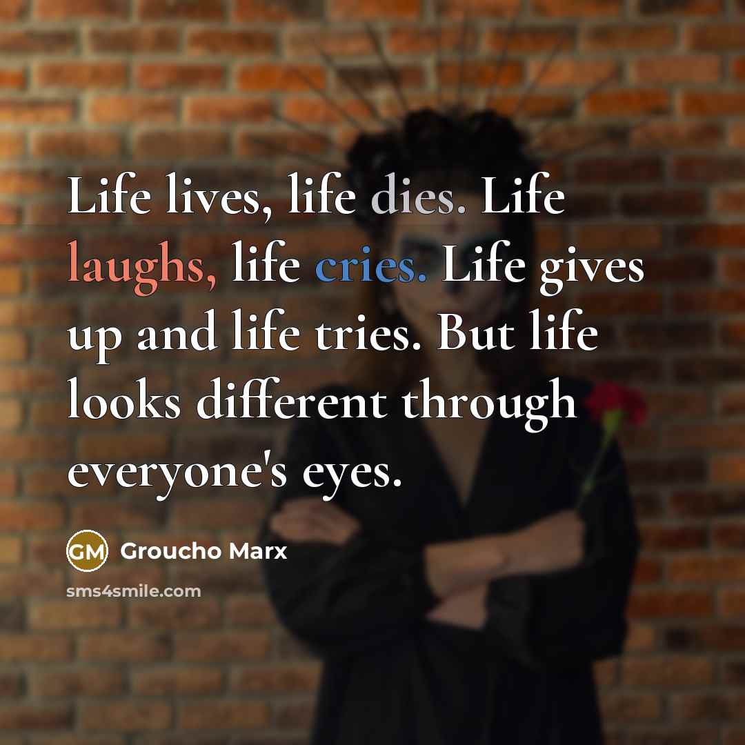 “Life lives, life dies. Life laughs, life cries. Life gives…” quote by Groucho Marx