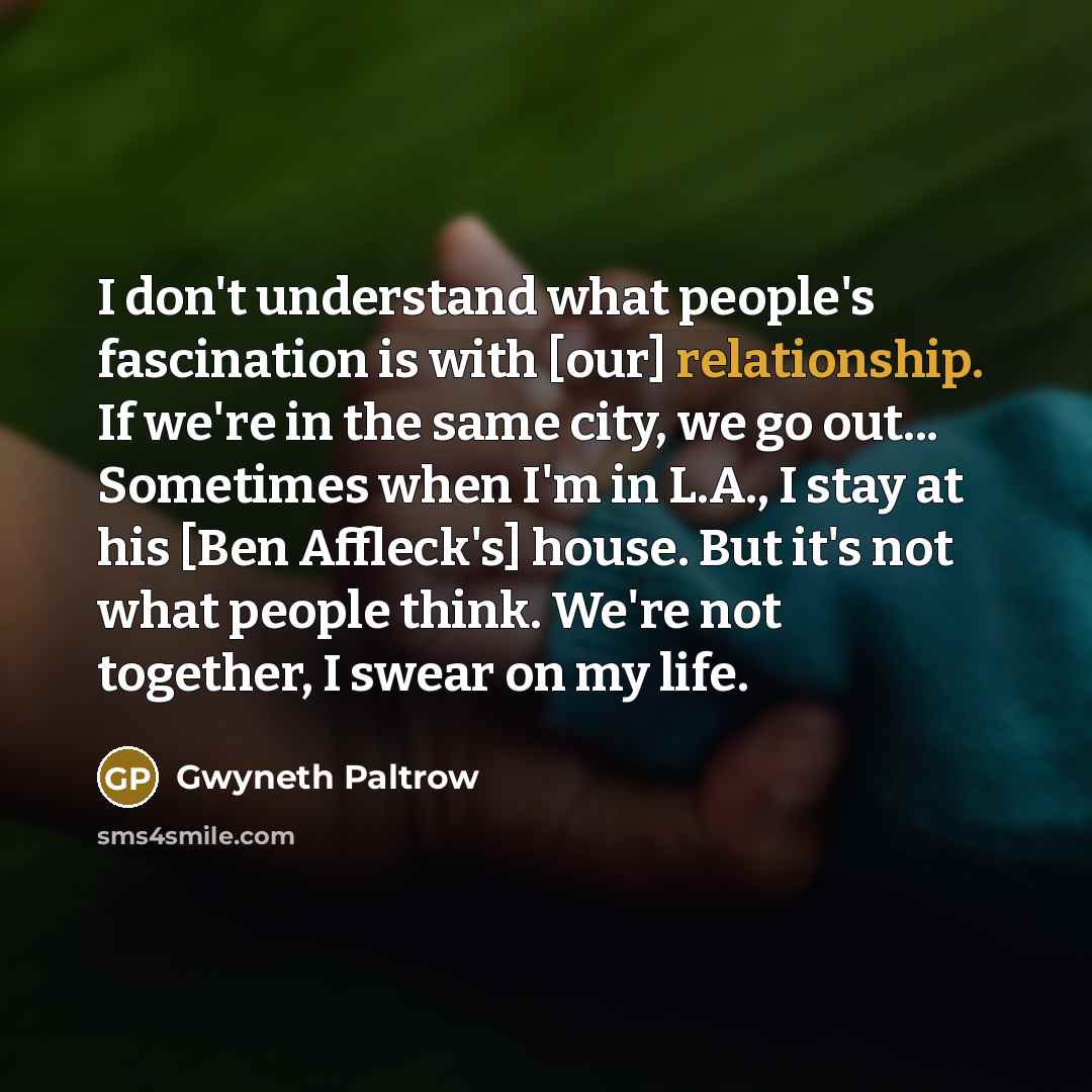 “I don't understand what people's fascination is with [our] relationship.…” quote by Gwyneth Paltrow