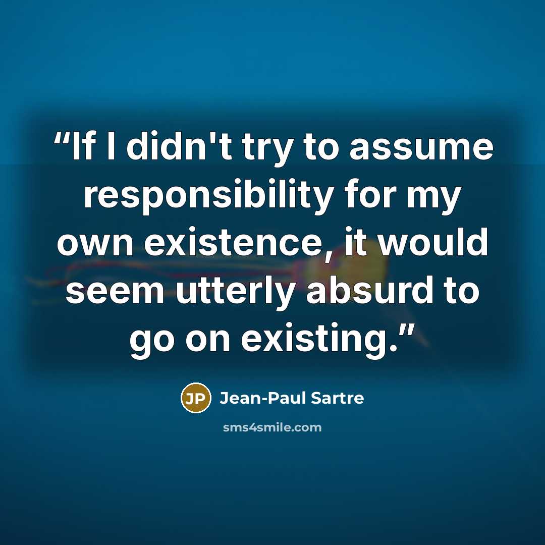 “If I didn't try to assume responsibility for my own existence, it would seem utterly absurd to go on existing.” quote by Jean-Paul Sartre