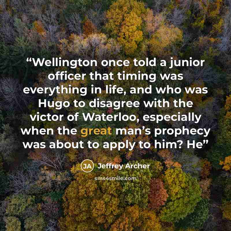 “Wellington once told a junior officer that timing was everything in life, and who was Hugo to disagree with the victor of Waterloo, especially when the great man’s prophecy was about to apply to him? He” quote by Jeffrey Archer