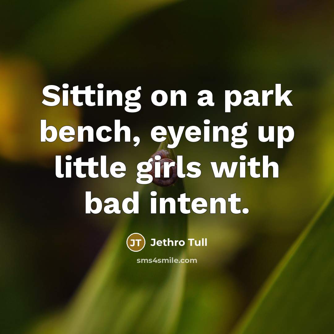 “Sitting on a park bench, eyeing up little girls with bad intent.” quote by Jethro Tull