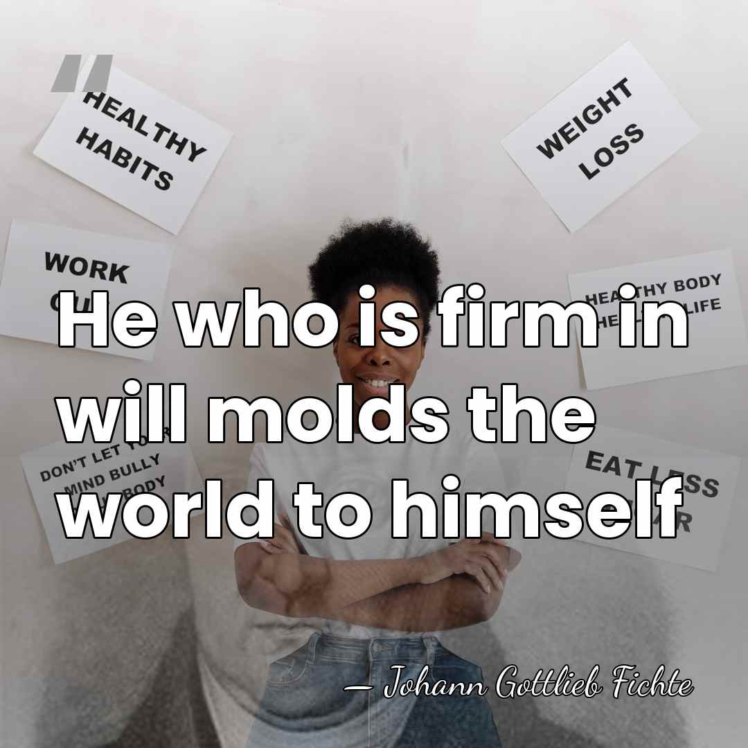 He who is firm in will molds the world to himself - Johann Gottlieb Fichte