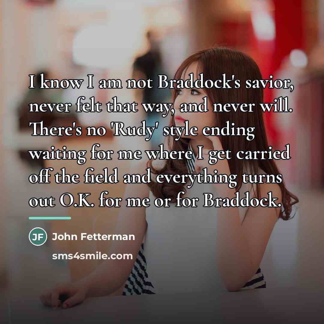 “I know I am not Braddock's savior, never felt that…” quote by John Fetterman