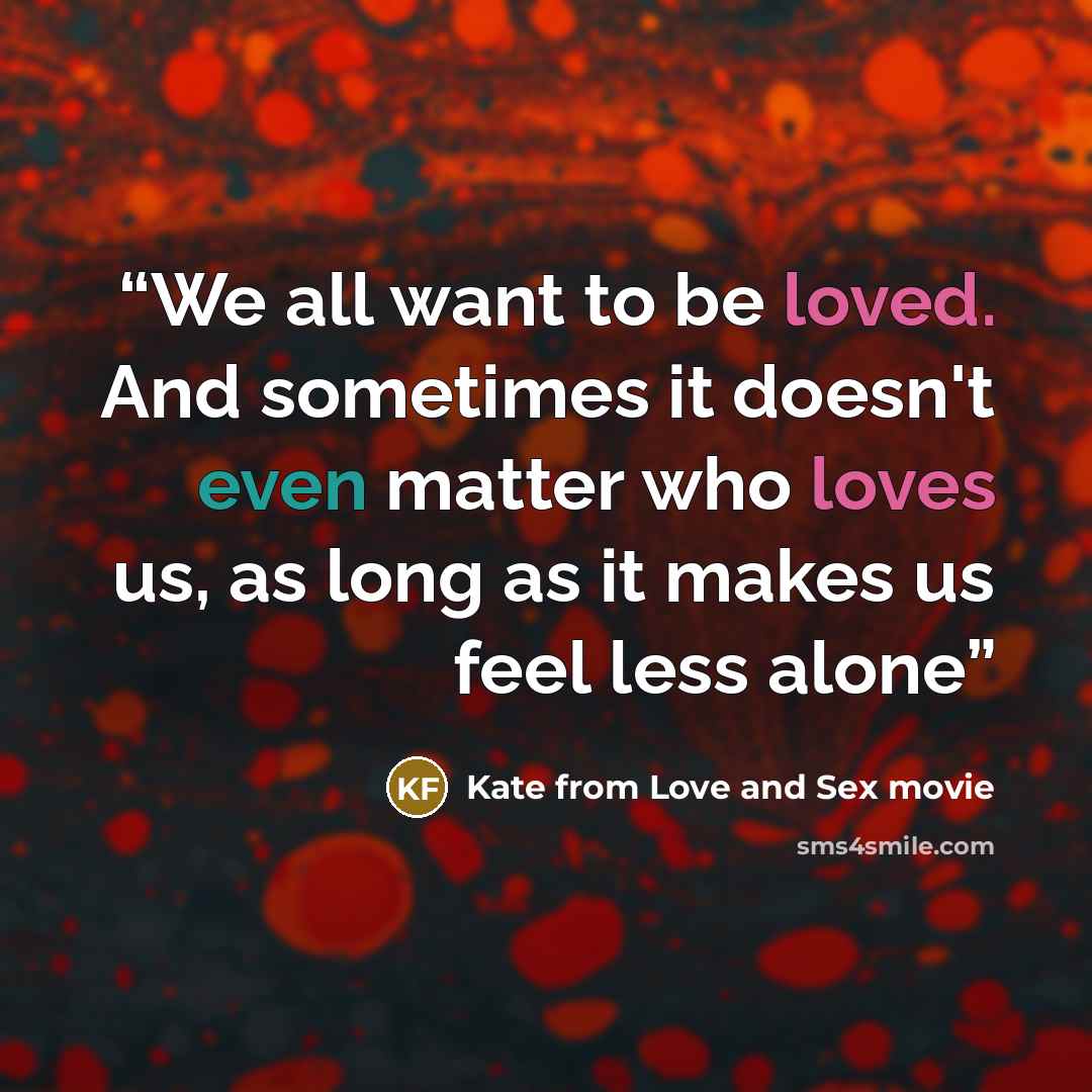 “We all want to be loved. And sometimes it doesn't even matter who loves us, as long as it makes us feel less alone” quote by Kate from Love and Sex movie