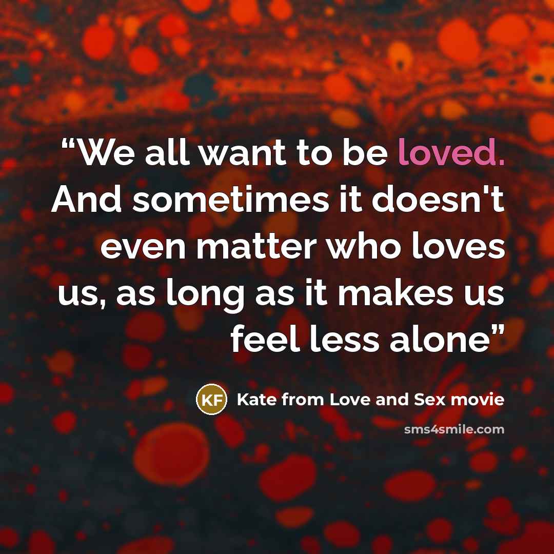 “We all want to be loved. And sometimes it doesn't even matter who loves us, as long as it makes us feel less alone” quote by Kate from Love and Sex movie