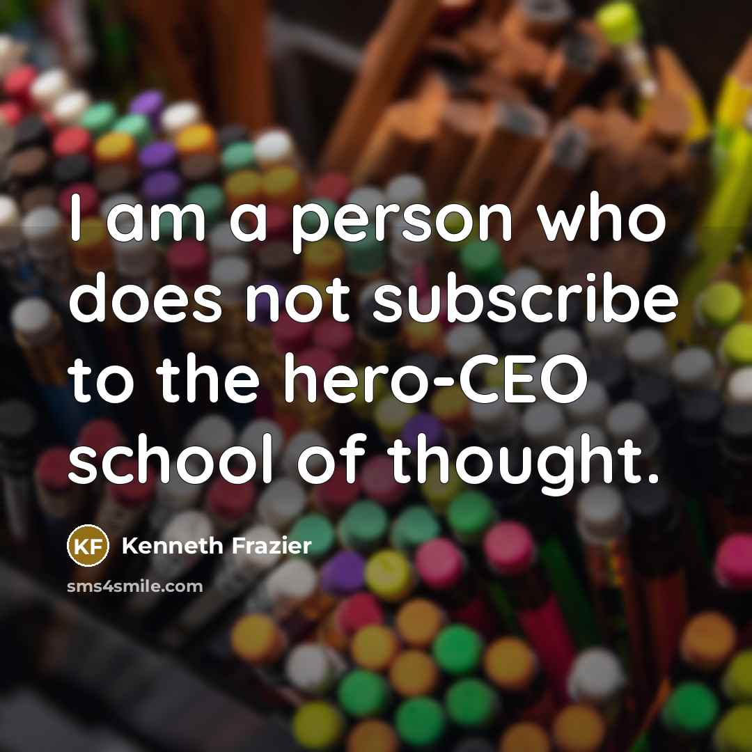 “I am a person who does not subscribe to the hero-CEO school of thought.” quote by Kenneth Frazier