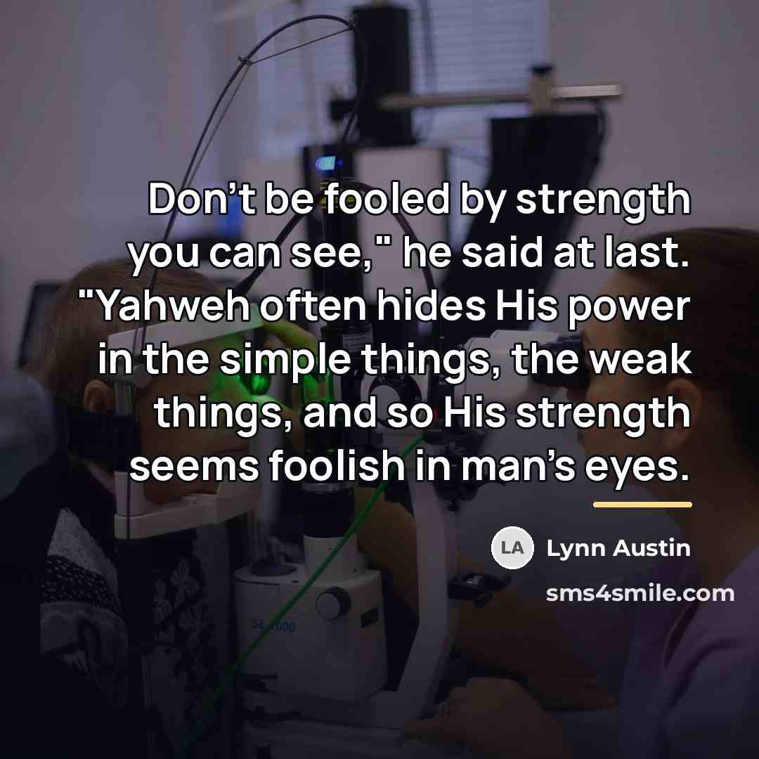 “Don't be fooled by strength you can see," he said…” quote by Lynn Austin