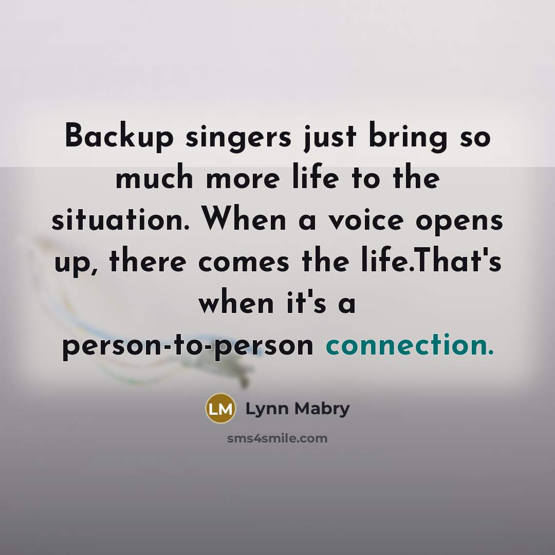 “Backup singers just bring so much more life to the situation. When a voice opens up, there comes the life.That's when it's a person-to-person connection.” quote by Lynn Mabry
