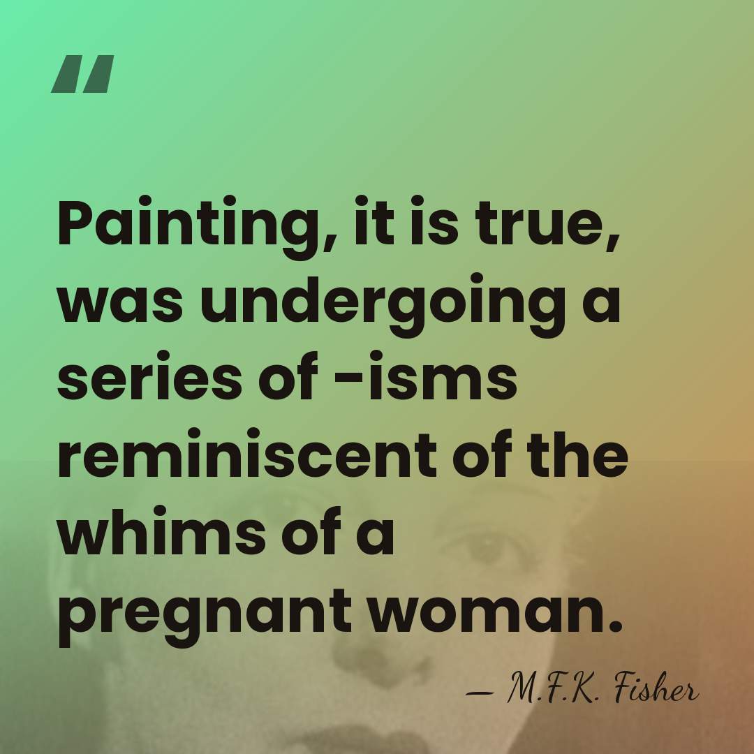 Painting, it is true, was undergoing a series of -isms reminiscent of&hellip; - M.F.K. Fisher