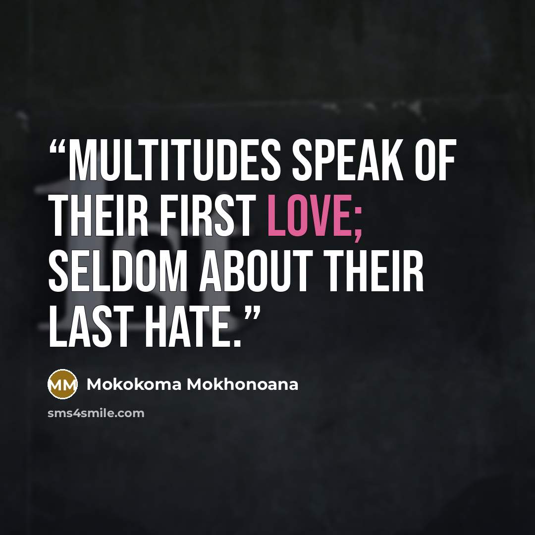 “Multitudes speak of their first love; seldom about their last hate.” quote by Mokokoma Mokhonoana