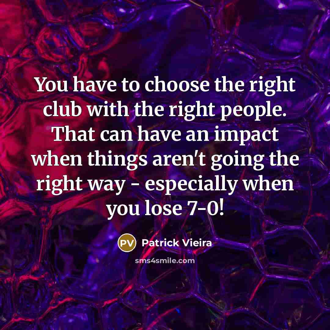 “You have to choose the right club with the right people. That can have an impact when things aren't going the right way - especially when you lose 7-0!” quote by Patrick Vieira