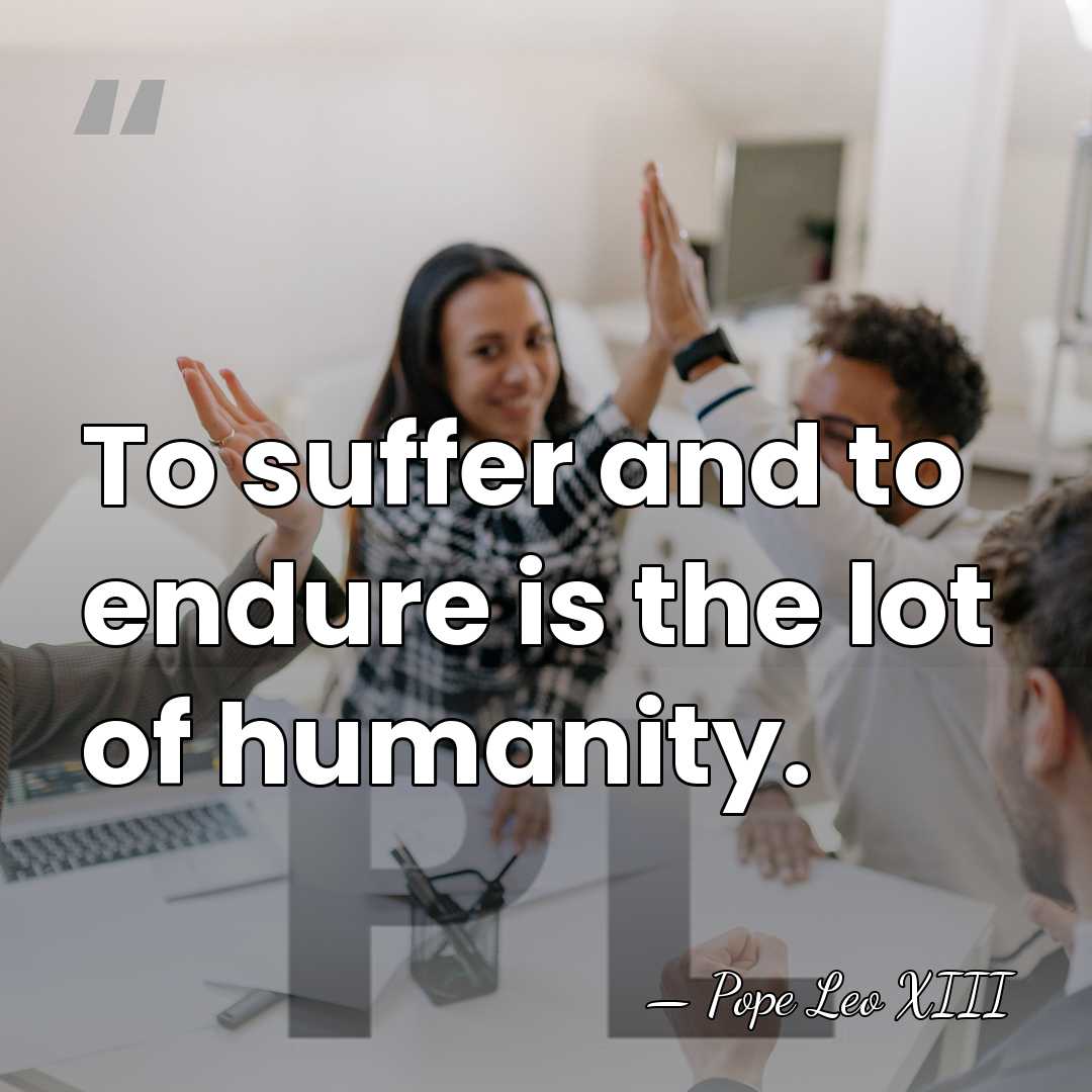 To suffer and to endure is the lot of humanity. - Pope Leo XIII