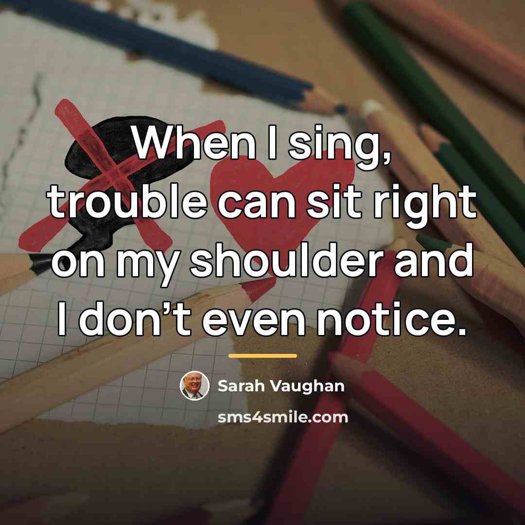 “When I sing, trouble can sit right on my shoulder…” quote by Sarah Vaughan