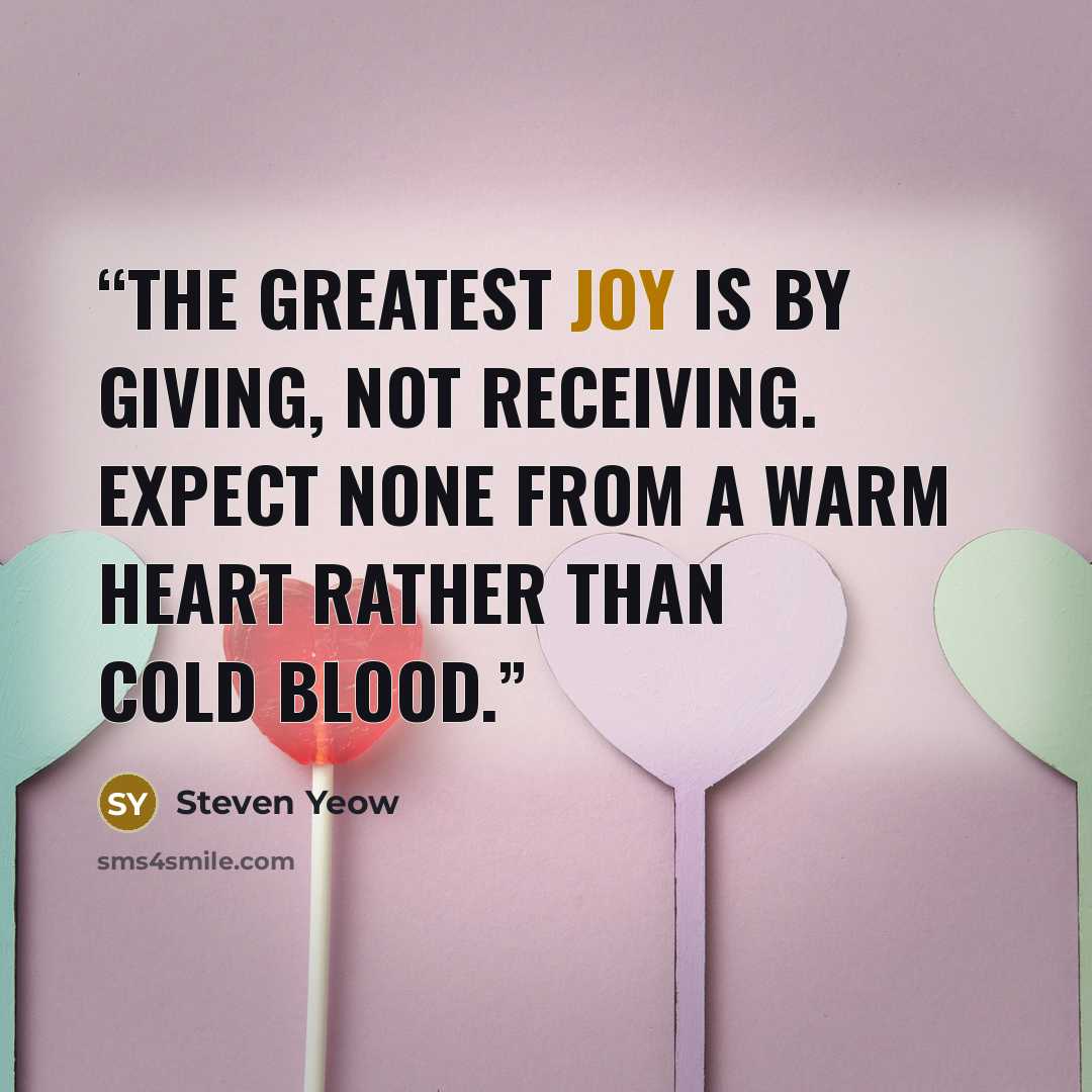 “The greatest joy is by giving, not receiving. Expect none from a warm heart rather than cold blood.” quote by Steven Yeow