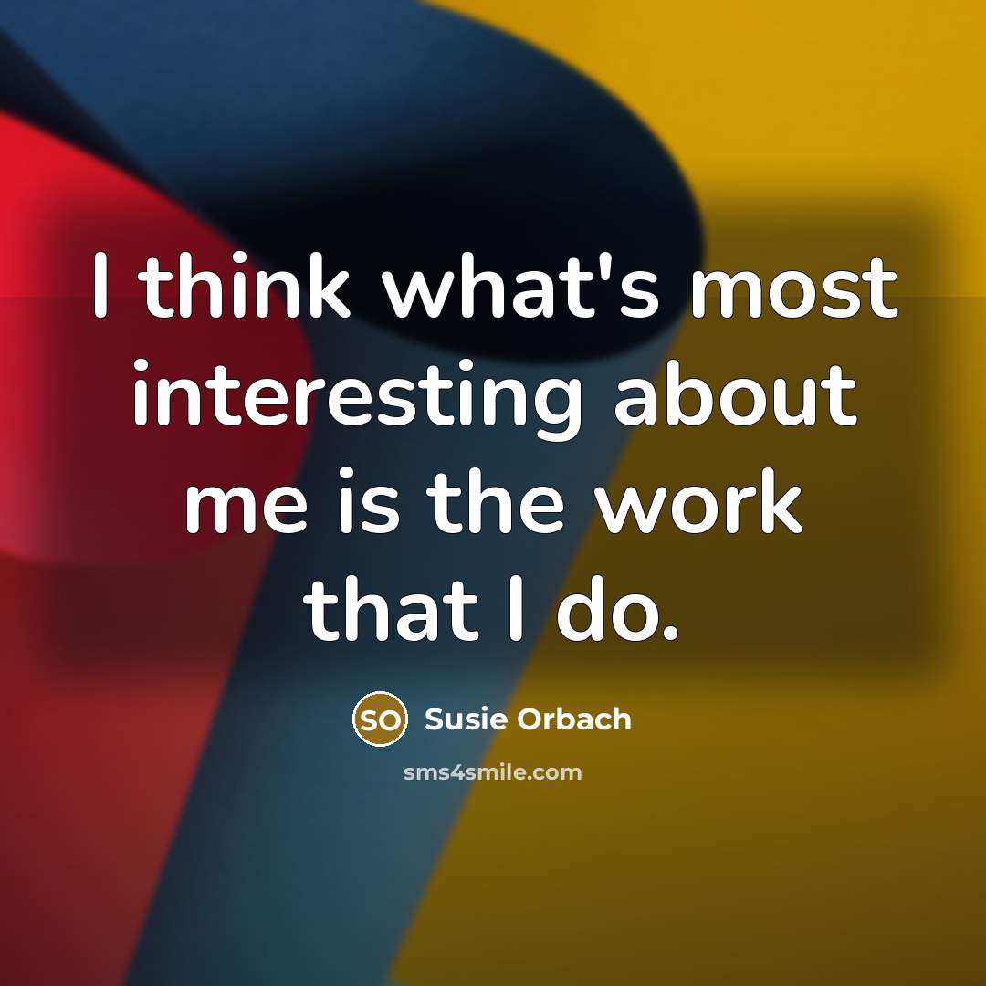 “I think what's most interesting about me is the work…” quote by Susie Orbach