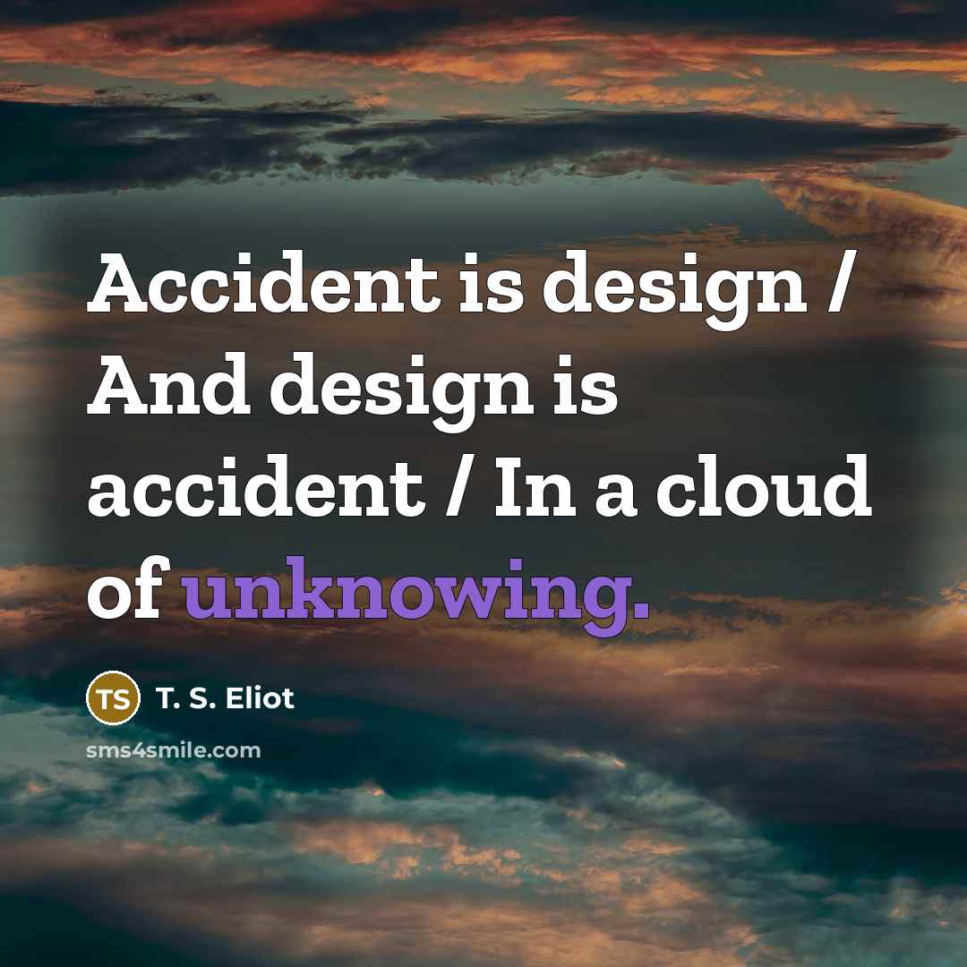 “Accident is design / And design is accident / In a cloud of unknowing.” quote by T. S. Eliot