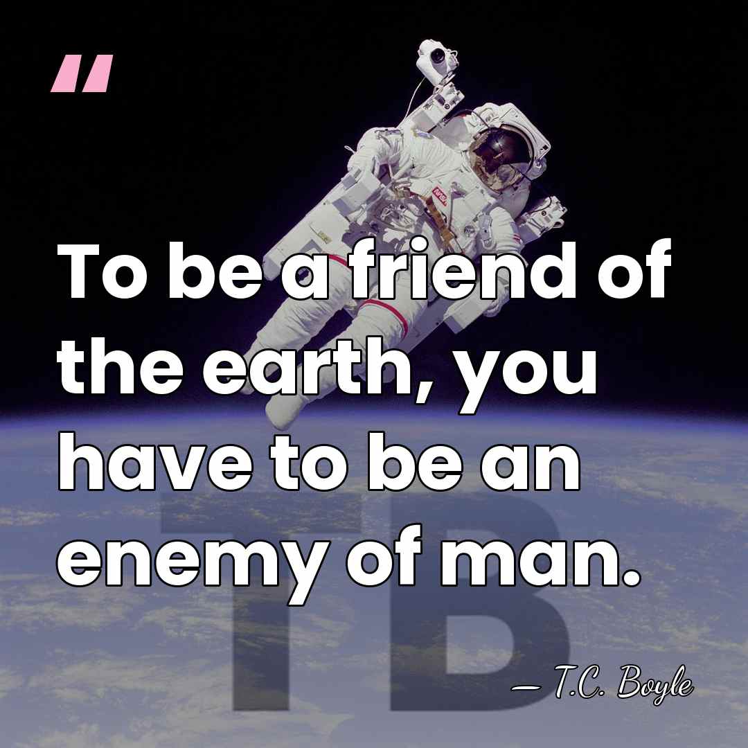 To be a friend of the earth, you have to be an&hellip; - T.C. Boyle