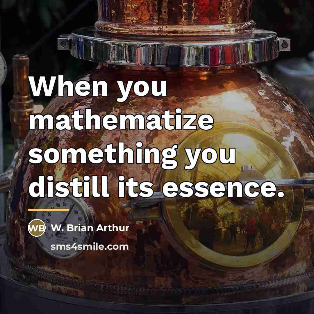 “When you mathematize something you distill its essence.…” quote by W. Brian Arthur