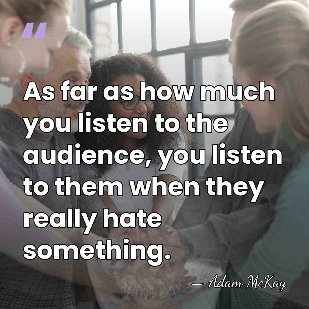 As far as how much you listen to the audience, you listen&hellip; - Adam McKay