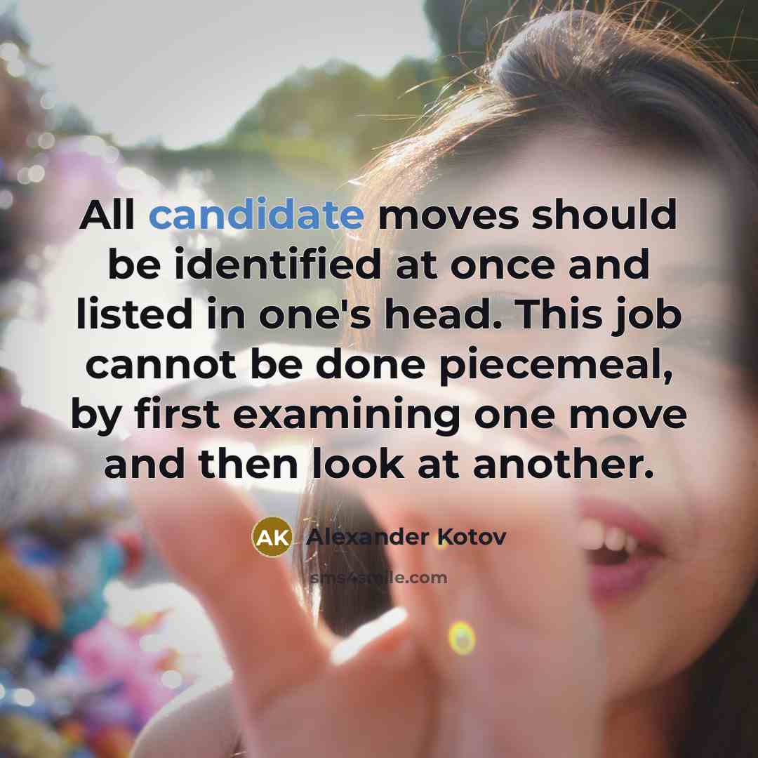 “All candidate moves should be identified at once and listed in one's head. This job cannot be done piecemeal, by first examining one move and then look at another.” quote by Alexander Kotov