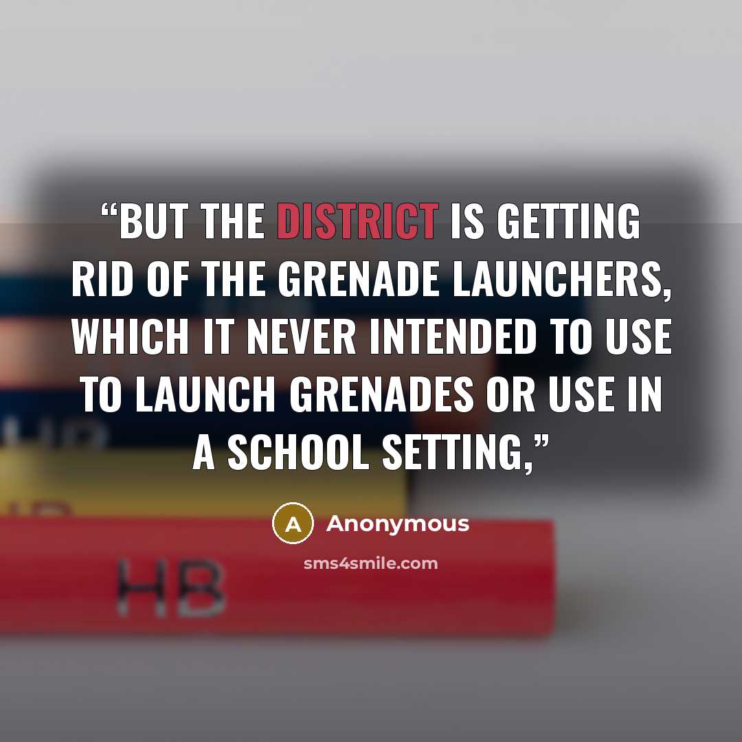 “But the district is getting rid of the grenade launchers, which it never intended to use to launch grenades or use in a school setting,” quote by Anonymous