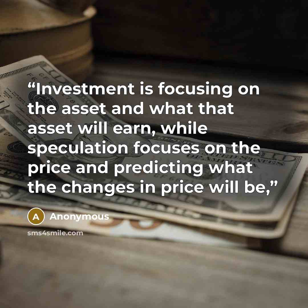 “Investment is focusing on the asset and what that asset will earn, while speculation focuses on the price and predicting what the changes in price will be,” quote by Anonymous
