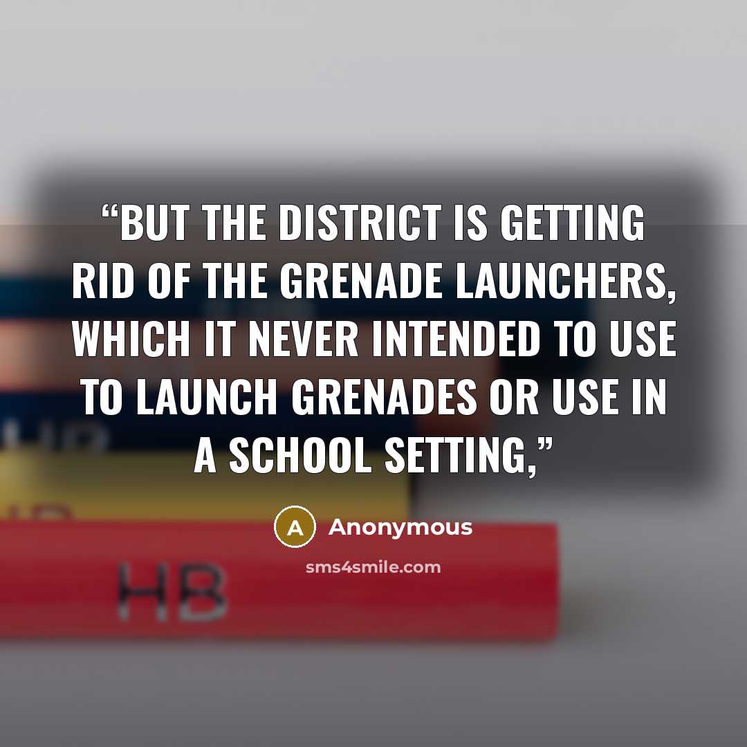 “But the district is getting rid of the grenade launchers, which it never intended to use to launch grenades or use in a school setting,” quote by Anonymous