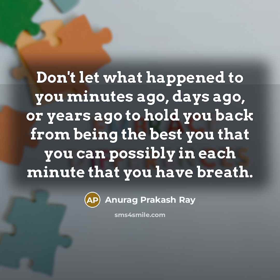 “Don't let what happened to you minutes ago, days ago,…” quote by Anurag Prakash Ray