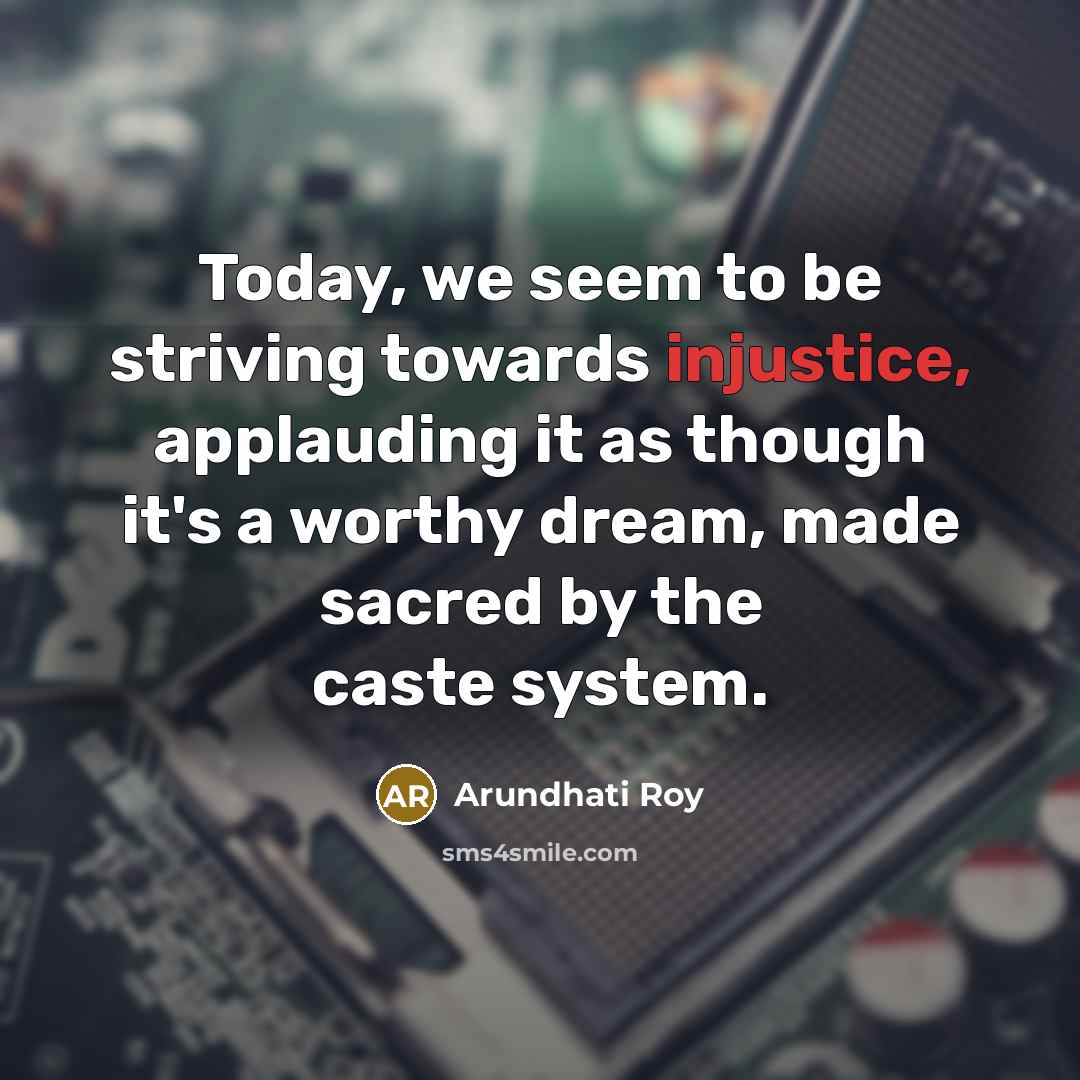 “Today, we seem to be striving towards injustice, applauding it…” quote by Arundhati Roy