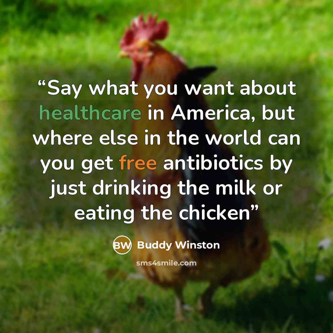 “Say what you want about healthcare in America, but where else in the world can you get free antibiotics by just drinking the milk or eating the chicken” quote by Buddy Winston