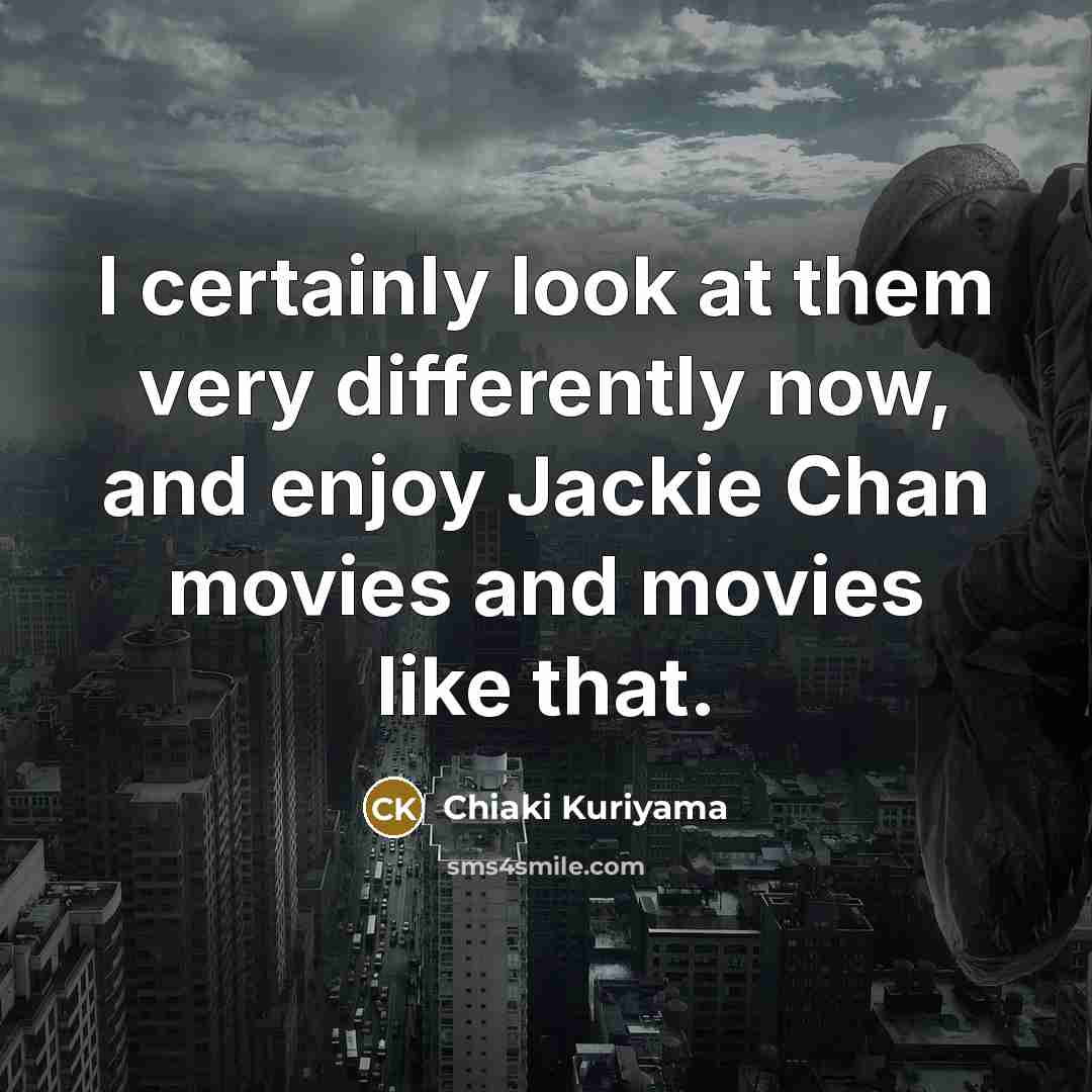“I certainly look at them very differently now, and enjoy Jackie Chan movies and movies like that.” quote by Chiaki Kuriyama